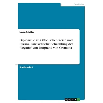 Abbildung von Diplomatie im Ottonischen Reich und Byzanz. Eine kritische Betrachtung der &quot;Legatio&quot; von Liutprand Cremona