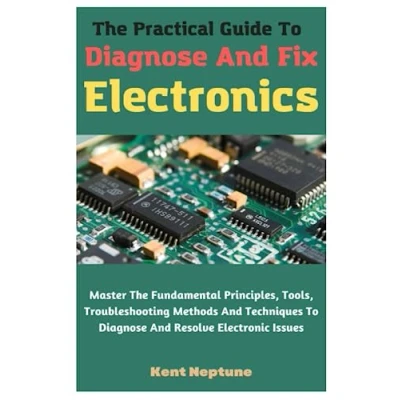 Abbildung von The Practical Guide To Diagnose And Fix Electronics: Master Fundamental Principles, Tools, Troubleshooting Methods Techniques Resolve Electronic Issues