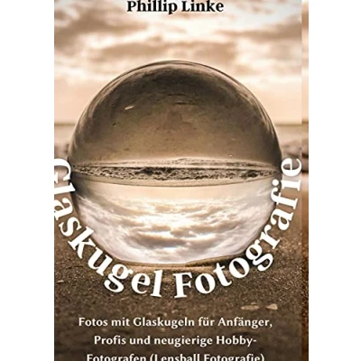 Abbildung von Glaskugel Fotografie: Fotos mit Glaskugeln für Anfänger, Profis und neugierige Hobby Fotografen (Lensball Fotografie)