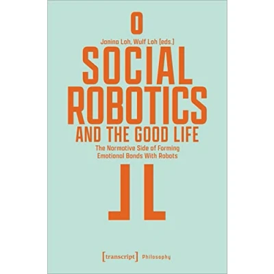 Abbildung von Social Robotics and The Good Life: Normative Side of Forming Emotional Bonds With Robots (Edition Moderne Postmoderne)
