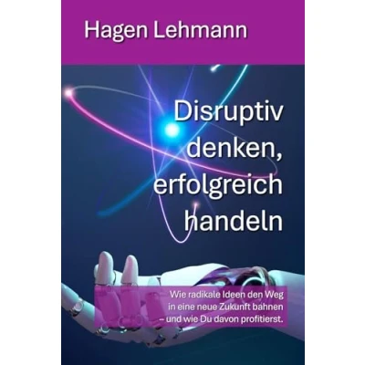 Abbildung von Disruptiv denken, erfolgreich handeln: wie radikale Ideen den Weg in eine neue Zukunft bahnen und Du davon profitierst.