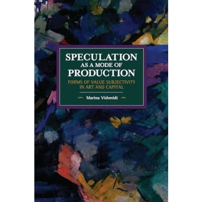 Abbildung von Speculation as a Mode of Production: Forms Value Subjectivity in Art and Capital (Historical Materialism)