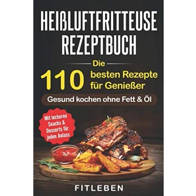 Abbildung von Heißluftfritteuse Rezeptbuch: Die 110 besten Rezepte für Genießer mit leckeren Snacks &amp; Desserts jeden Anlass