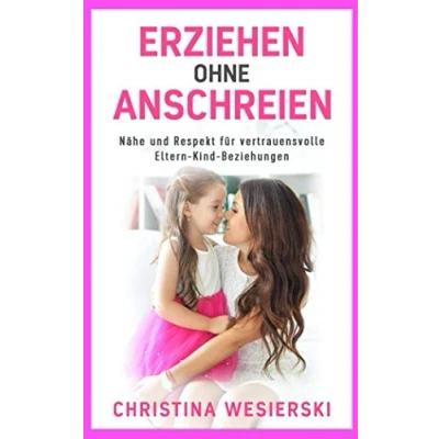 Abbildung von Erziehen ohne Anschreien: Nähe und Respekt für vertrauensvolle Eltern Kind Beziehungen Kindererziehung auszurasten