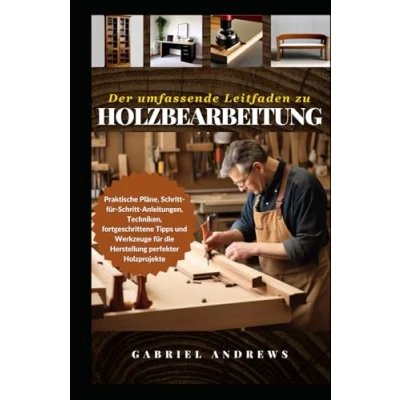 Abbildung von Der umfassende Leitfaden zu Holzbearbeitung: Praktische Pläne, Schritt für Anleitungen, Techniken, fortgeschrittene Tipps und Werkzeuge die Herstellung perfekter Holzprojekte