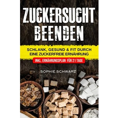 Abbildung von Zuckersucht beenden: Schlank, Gesund &amp; Fit durch eine Zuckerfreie Ernährung Inkl. Ernährungsplan für 21 Tage