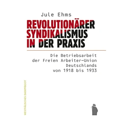 Abbildung von Revolutionärer Syndikalismus in der Praxis: Die Betriebsratsarbeit Freien Arbeiter Union Deutschlands von 1918 bis 1933
