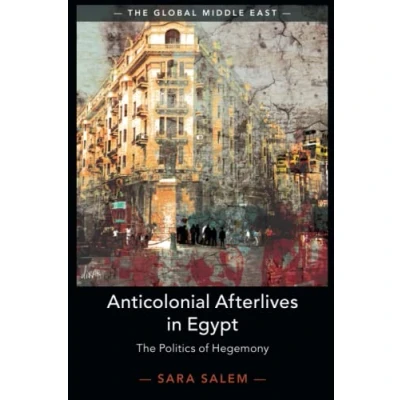 Abbildung von Anticolonial Afterlives in Egypt: The Politics of Hegemony (Global Middle East, 14)