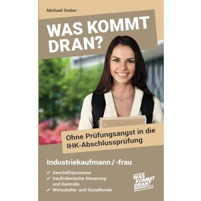 Abbildung von Was kommt dran? Ohne Prüfungsangst in die IHK Abschlussprüfung Industriekaufmann/ frau: Geschäftsprozesse, Kaufmännische Steuerung und Kontrolle, Wirtschafts Sozialkunde