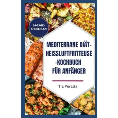 Abbildung von MEDITERRANE DIÄT HEISSLUFTFRITTEUSE KOCHBUCH FÜR ANFÄNGER: Leicht zuzubereitende fett und cholesterinarme Mahlzeiten für gesundes bequemes Kochen.