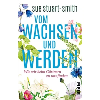 Abbildung von Vom Wachsen und Werden: Wie wir beim Gärtnern zu uns finden »Das weiseste Buch, das ich seit Jahren gelesen habe.« Stephen Fry