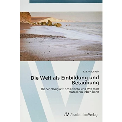 Abbildung von Die Welt als Einbildung und Betäubung: Sinnlosigkeit des Lebens wie man trotzallem leben kann