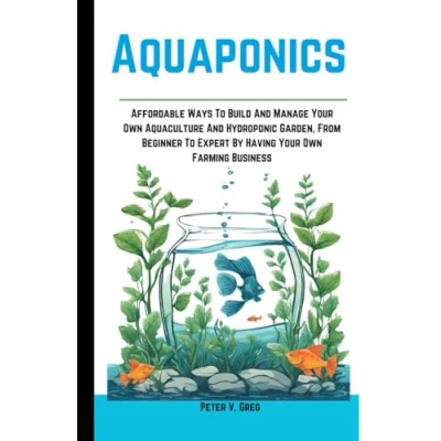 Abbildung von Aquaponics: Affordable Ways To Build And Manage Your Own Aquaculture Hydroponic Garden, From Beginner Expert By Having Farming Business