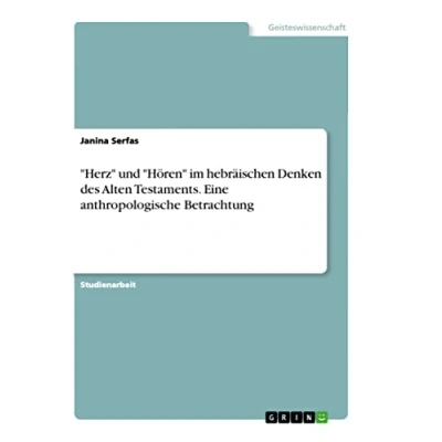 Abbildung von &quot;Herz&quot; und &quot;Hören&quot; im hebräischen Denken des Alten Testaments. Eine anthropologische Betrachtung