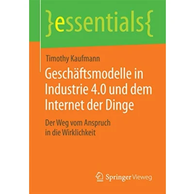 Abbildung von Geschäftsmodelle in Industrie 4.0 und dem Internet Der Dinge: Weg vom Anspruch die Wirklichkeit (essentials)