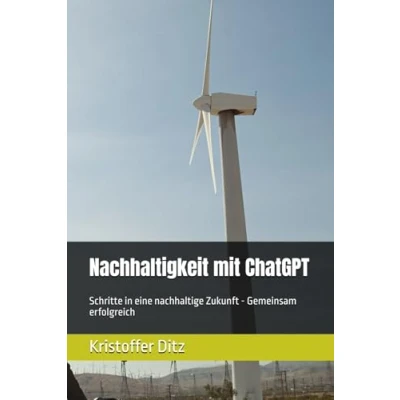 Abbildung von Nachhaltigkeit mit ChatGPT: Schritte in eine nachhaltige Zukunft Gemeinsam erfolgreich (KI effektiv einsetzen, Band 3)