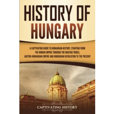 Abbildung von History of Hungary: A Captivating Guide to Hungarian History, Starting from the Roman Empire through Magyar Tribes, Austro and ... Present (European Countries)