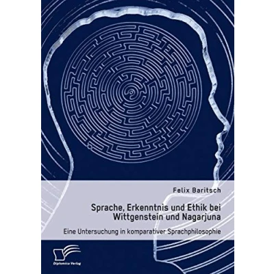Abbildung von Sprache, Erkenntnis und Ethik bei Wittgenstein Nagarjuna. Eine Untersuchung in komparativer Sprachphilosophie