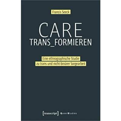Abbildung von Care trans_formieren: Eine ethnographische Studie zu trans und nicht binärer Sorgearbeit (Queer Studies, Bd. 31)