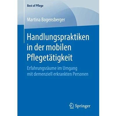 Abbildung von Handlungspraktiken in der mobilen Pflegetätigkeit: Erfahrungsräume im Umgang mit demenziell erkrankten Personen (Best of Pflege)