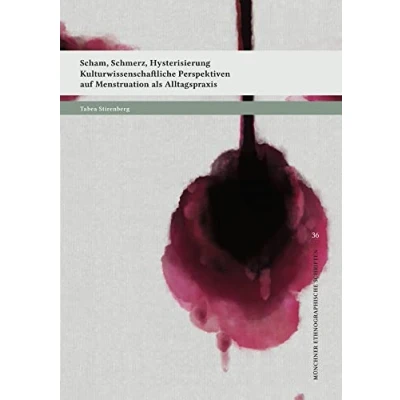 Abbildung von Scham, Schmerz, Hysterisierung: Kulturwissenschaftliche Perspektiven auf Menstruation als Alltagspraxis (Münchner ethnographische Schriften)