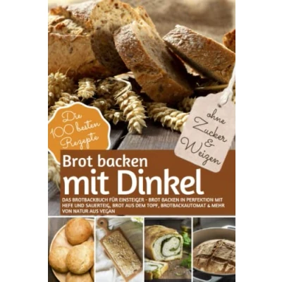 Abbildung von Brot BACKEN mit DINKEL Das Brotbackbuch für Einsteiger OHNE Zucker und Weizen: in Perfektion Hefe Sauerteig, aus dem ... (REZEPTBUCH ZUCKER, Band 22)