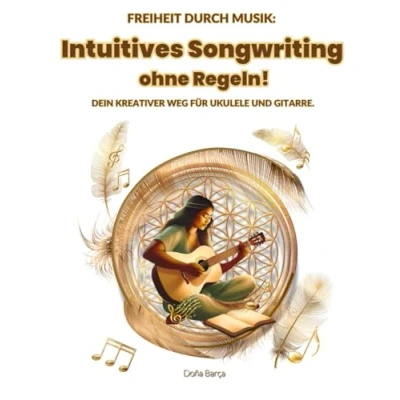 Abbildung von Intuitives Songwriting ohne Regeln!: Freiheit durch Musik: Dein kreativer Weg für Ukulele und Gitarre. (Intuitives &amp; Musik machen!)