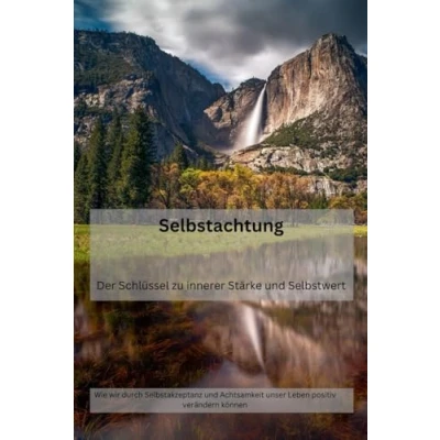 Abbildung von Selbstachtung: Der Schlüssel zu innerer Stärke und Selbstwert: Wie wir durch Selbstakzeptanz Achtsamkeit unser Leben positiv verändern können