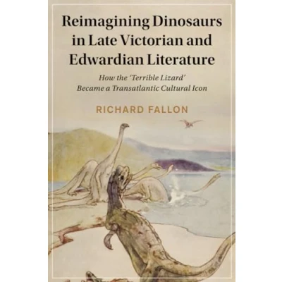 Abbildung von Reimagining Dinosaurs in Late Victorian and Edwardian Literature: How the Terrible Lizard Became a Transatlantic Cultural Icon (Cambridge Studies Nineteenth century Literature Culture, 132)