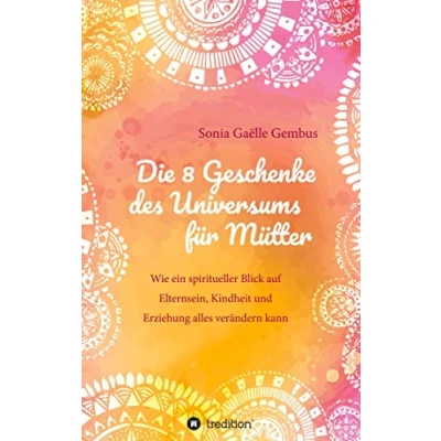 Abbildung von Die 8 Geschenke des Universums für Mütter. ein Elternratgeber der neuen Zeit.: Wie spiritueller Blick auf Elternsein, Kindheit und Erziehung alles ... Intuition Kraft im Familienalltag.