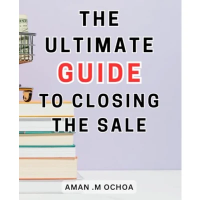 Abbildung von the Ultimate Guide to Closing Sale: Sales Made Simple Step by Mastering Art and Achieving Phenomenal Results