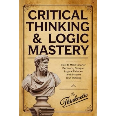 Abbildung von Critical Thinking &amp; Logic Mastery 3 Books In 1: How To Make Smarter Decisions, Conquer Logical Fallacies And Sharpen Your