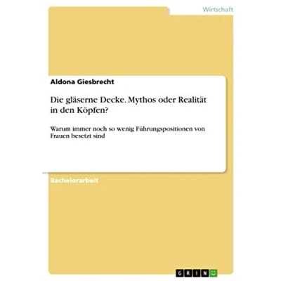 Abbildung von Die gläserne Decke. Mythos oder Realität in den Köpfen?: Warum immer noch so wenig Führungspositionen von Frauen besetzt sind