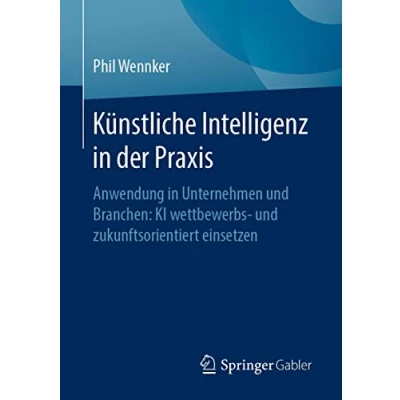 Abbildung von Künstliche Intelligenz in der Praxis: Anwendung Unternehmen und Branchen: KI wettbewerbs zukunftsorientiert einsetzen