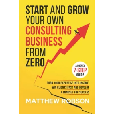 Abbildung von Start And Grow Your Own Consulting Business From Zero: A Proven 7 Step Guide To Turn Expertise Into Income, Win Clients Fast Develop Mindset For Success