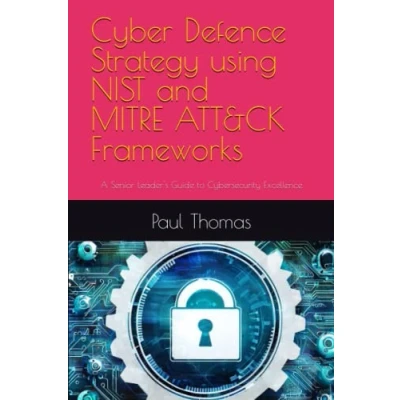 Abbildung von Cyber Defence Strategy using NIST and MITRE ATT&amp;CK Frameworks: A Senior Leader&#039;s Guide to Cybersecurity Excellence