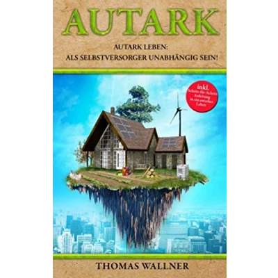 Abbildung von Autark: Autark leben: Als Selbstversorger unabhängig sein! Mit Autarkie in ein erfülltes Leben