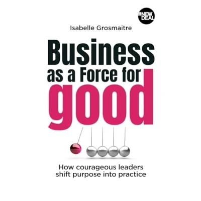 Abbildung von Business as a Force for Good: How courageous leaders shift purpose into practice