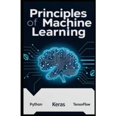 Abbildung von PRINCIPLES OF MACHINE LEARNING: Unlocking Real World AI with Python, Keras, and TensorFlow. From Core Concepts to Advanced Techniques Practical Implementation