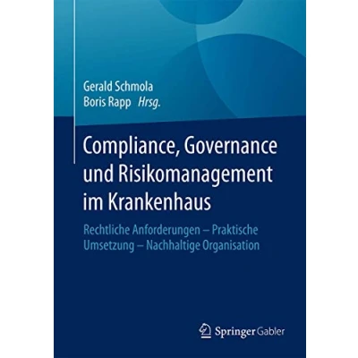 Abbildung von Compliance, Governance und Risikomanagement im Krankenhaus: Rechtliche Anforderungen Praktische Umsetzung Nachhaltige Organisation