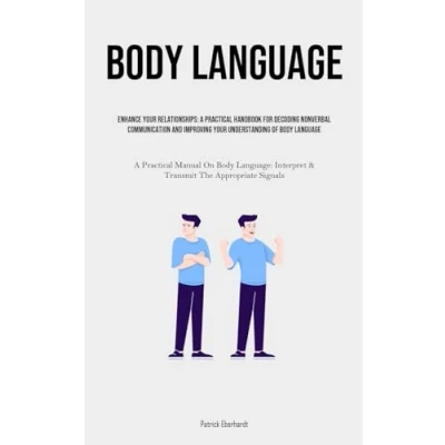 Abbildung von Body Language: Enhance Your Relationships: A Practical Handbook For Decoding Nonverbal Communication And Improving Understanding Of Language ... Interpret &amp; Transmit The Appropriate Signals)