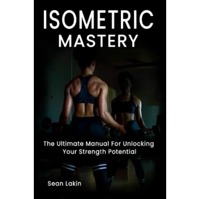 Abbildung von ISOMETRIC MASTERY: The Ultimate Manual For Unlocking Your Strength Potential Build Maximum And Conditioning With Static Training