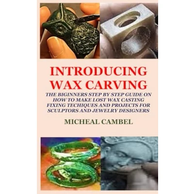 Abbildung von INTRODUCING WAX CARVING: THE BIGINNERS STEP BY GUIDE ON HOW TO MAKE LOST CASTING, FIXING, TECHIQUES AND PROJECTS FOR SCULPTORS JEWELRY DESIGNERS