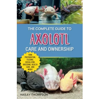 Abbildung von The Complete Guide to Axolotl Care and Ownership: Tank Preparation, Feeding, Socializing, Breeding, Health Care, Expert Advice on Successful Ownership