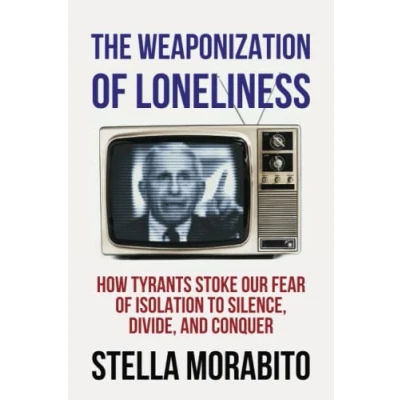 Abbildung von The Weaponization of Loneliness: How Tyrants Stoke Our Fear Isolation to Silence, Divide, and Conquer