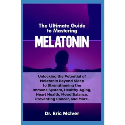 Abbildung von the Ultimate Guide to Mastering Melatonin: Unlocking Potential of Melatonin Beyond Sleep Strengthening Immune System, Healthy Aging, Heart Health, Mood Balance, Preventing Cancer and More