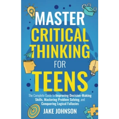 Abbildung von Master Critical Thinking for Teens: The Complete Guide to Improving Decision Making Skills, Mastering Problem Solving, and Conquering Logical Fallacies