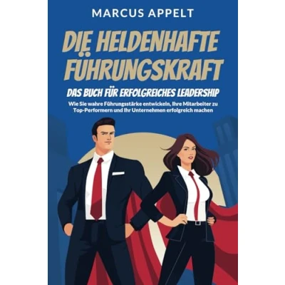 Abbildung von Die heldenhafte Führungskraft Das Buch für erfolgreiches Leadership: Wie Sie wahre Führungsstärke entwickeln, Ihre Mitarbeiter zu Top Performern und Ihr Unternehmen erfolgreich machen