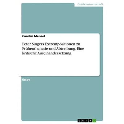 Abbildung von Peter Singers Extrempositionen zu Früheuthanasie und Abtreibung. Eine kritische Auseinandersetzung