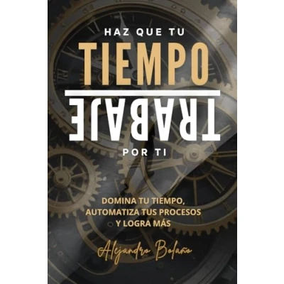 Abbildung von Haz que tu tiempo trabaje por ti: Domina tiempo, automatiza tus procesos y logra más con menos esfuerzo